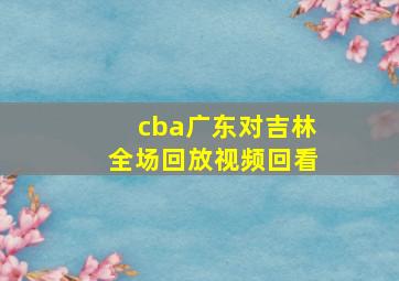 cba广东对吉林全场回放视频回看