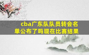 cba广东队队员转会名单公布了吗现在比赛结果