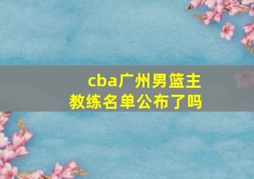 cba广州男篮主教练名单公布了吗