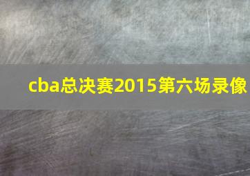 cba总决赛2015第六场录像