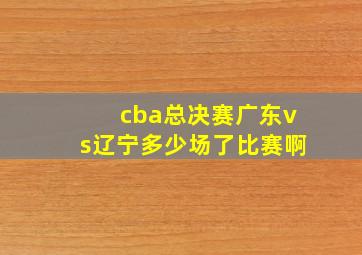 cba总决赛广东vs辽宁多少场了比赛啊