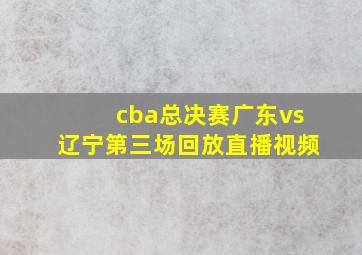 cba总决赛广东vs辽宁第三场回放直播视频