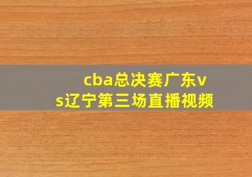 cba总决赛广东vs辽宁第三场直播视频