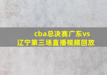 cba总决赛广东vs辽宁第三场直播视频回放