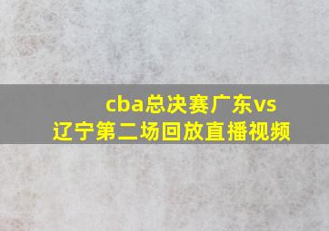 cba总决赛广东vs辽宁第二场回放直播视频