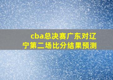 cba总决赛广东对辽宁第二场比分结果预测