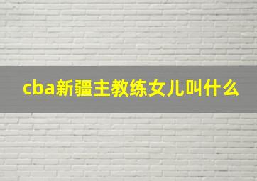 cba新疆主教练女儿叫什么