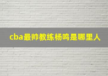 cba最帅教练杨鸣是哪里人