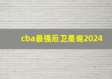 cba最强后卫是谁2024