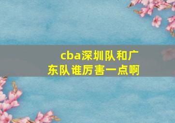 cba深圳队和广东队谁厉害一点啊