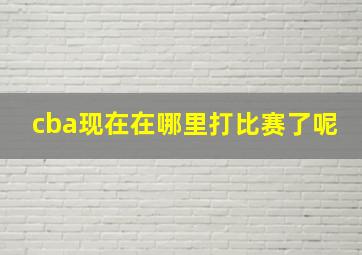 cba现在在哪里打比赛了呢