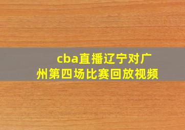 cba直播辽宁对广州第四场比赛回放视频