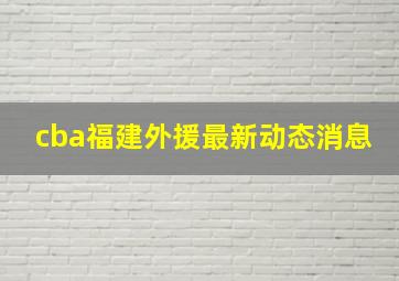 cba福建外援最新动态消息