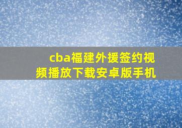 cba福建外援签约视频播放下载安卓版手机