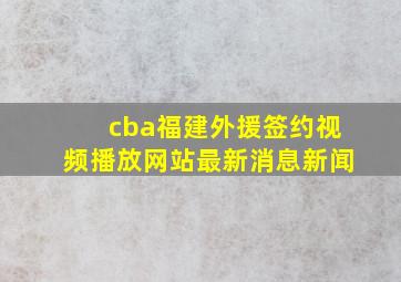 cba福建外援签约视频播放网站最新消息新闻