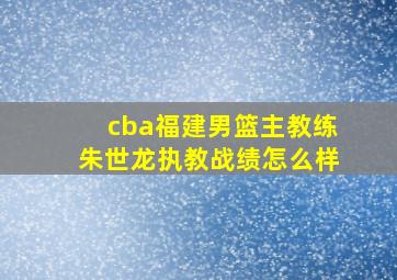 cba福建男篮主教练朱世龙执教战绩怎么样