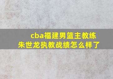 cba福建男篮主教练朱世龙执教战绩怎么样了