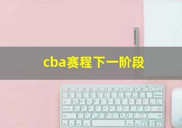 cba赛程下一阶段