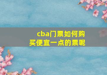 cba门票如何购买便宜一点的票呢