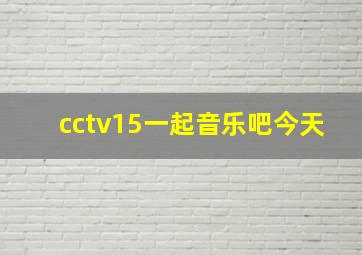 cctv15一起音乐吧今天