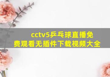 cctv5乒乓球直播免费观看无插件下载视频大全