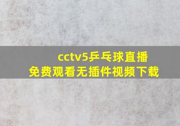 cctv5乒乓球直播免费观看无插件视频下载