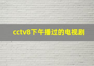 cctv8下午播过的电视剧