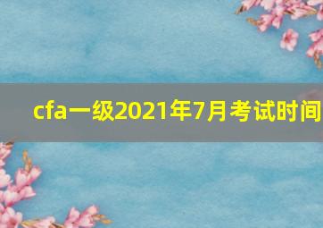 cfa一级2021年7月考试时间