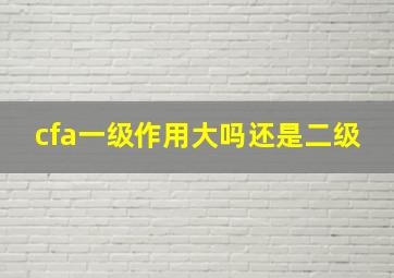 cfa一级作用大吗还是二级