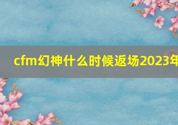 cfm幻神什么时候返场2023年