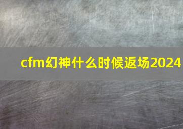 cfm幻神什么时候返场2024