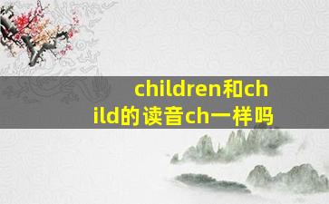 children和child的读音ch一样吗