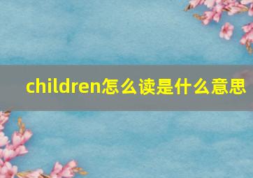 children怎么读是什么意思