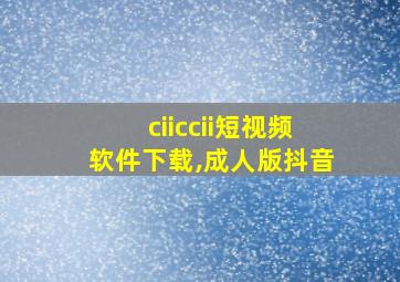 ciiccii短视频软件下载,成人版抖音