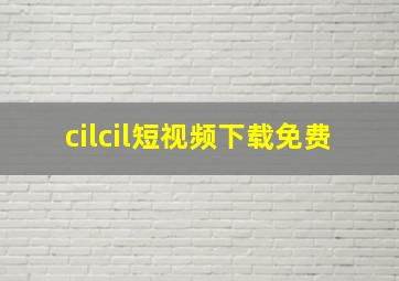 cilcil短视频下载免费