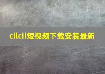 cilcil短视频下载安装最新