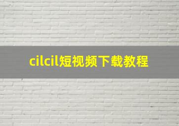 cilcil短视频下载教程