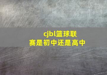 cjbl篮球联赛是初中还是高中