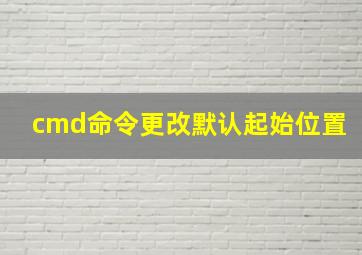 cmd命令更改默认起始位置