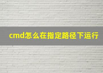 cmd怎么在指定路径下运行