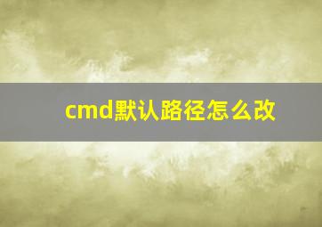 cmd默认路径怎么改