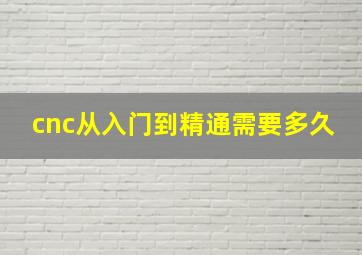 cnc从入门到精通需要多久