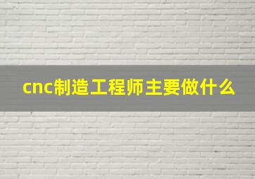 cnc制造工程师主要做什么