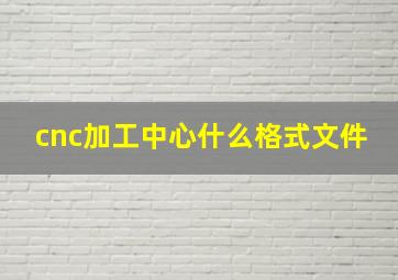 cnc加工中心什么格式文件