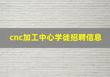 cnc加工中心学徒招聘信息