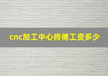 cnc加工中心师傅工资多少