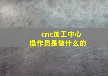 cnc加工中心操作员是做什么的