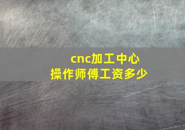 cnc加工中心操作师傅工资多少