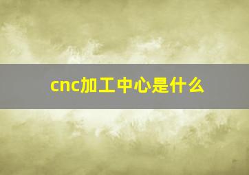 cnc加工中心是什么