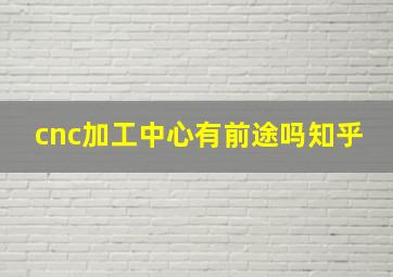 cnc加工中心有前途吗知乎